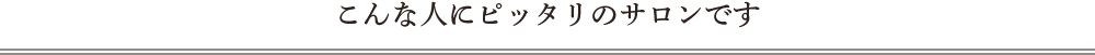 こんな人にピッタリのサロンです